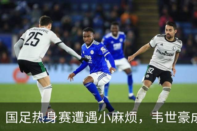 国足热身赛遭遇小麻烦，韦世豪成“送红牌小能手