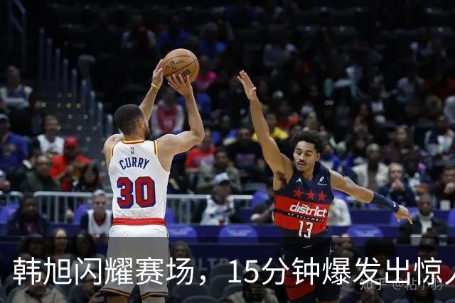 韩旭闪耀赛场，15分钟爆发出惊人实力！